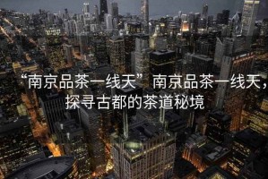 “南京品茶一線天”南京品茶一線天，探尋古都的茶道秘境