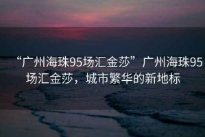 “廣州海珠95場匯金莎”廣州海珠95場匯金莎，城市繁華的新地標