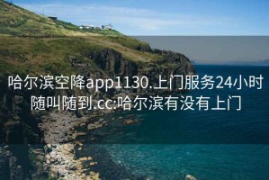 哈爾濱空降app1130.上門服務(wù)24小時隨叫隨到.cc:哈爾濱有沒有上門