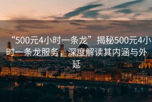 “500元4小時一條龍”揭秘500元4小時一條龍服務，深度解讀其內(nèi)涵與外延