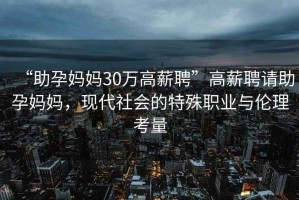 “助孕媽媽30萬(wàn)高薪聘”高薪聘請(qǐng)助孕媽媽，現(xiàn)代社會(huì)的特殊職業(yè)與倫理考量