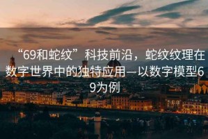 “69和蛇紋”科技前沿，蛇紋紋理在數(shù)字世界中的獨特應用—以數(shù)字模型69為例