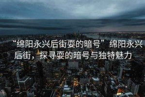“綿陽(yáng)永興后街耍的暗號(hào)”綿陽(yáng)永興后街，探尋耍的暗號(hào)與獨(dú)特魅力