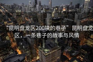 “昆明盤龍區(qū)200塊的巷子”昆明盤龍區(qū)，一條巷子的故事與風(fēng)情