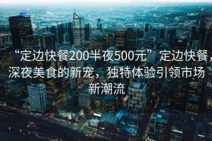 “定邊快餐200半夜500元”定邊快餐，深夜美食的新寵，獨特體驗引領(lǐng)市場新潮流