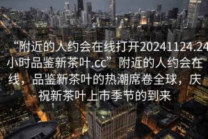 “附近的人約會在線打開20241124.24小時品鑒新茶葉.cc”附近的人約會在線，品鑒新茶葉的熱潮席卷全球，慶祝新茶葉上市季節(jié)的到來