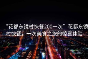 “花都東鏡村快餐200一次”花都東鏡村快餐，一次美食之旅的驚喜體驗(yàn)