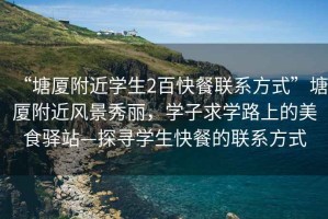 “塘廈附近學(xué)生2百快餐聯(lián)系方式”塘廈附近風(fēng)景秀麗，學(xué)子求學(xué)路上的美食驛站—探尋學(xué)生快餐的聯(lián)系方式