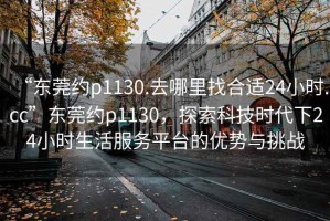 “東莞約p1130.去哪里找合適24小時(shí).cc”東莞約p1130，探索科技時(shí)代下24小時(shí)生活服務(wù)平臺的優(yōu)勢與挑戰(zhàn)