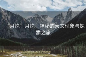 “月炮”月炮，神秘的天文現(xiàn)象與探索之旅