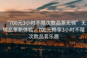 “700元3小時不限次數(shù)品茶無錫”無錫品茶新體驗(yàn)，700元暢享3小時不限次數(shù)品茗樂趣
