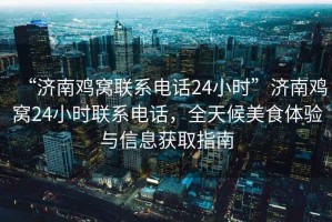 “濟南雞窩聯(lián)系電話24小時”濟南雞窩24小時聯(lián)系電話，全天候美食體驗與信息獲取指南