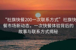 “社旗快餐200一次聯(lián)系方式”社旗快餐市場新動態(tài)，一次快餐體驗背后的故事與聯(lián)系方式揭秘