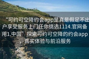 “可約可空降約會(huì)app是真是假足不出戶享受服務(wù)上門任你挑選1114.官網(wǎng)備用1.中國”探索可約可空降的約會(huì)app，真實(shí)體驗(yàn)與前沿服務(wù)