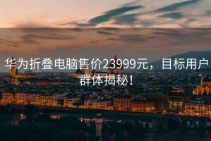 華為折疊電腦售價23999元，目標用戶群體揭秘！