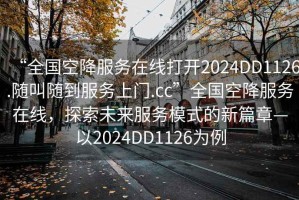 “全國(guó)空降服務(wù)在線打開2024DD1126.隨叫隨到服務(wù)上門.cc”全國(guó)空降服務(wù)在線，探索未來(lái)服務(wù)模式的新篇章—以2024DD1126為例