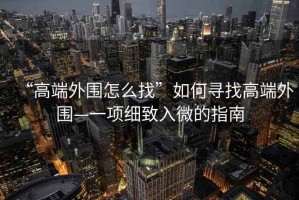 “高端外圍怎么找”如何尋找高端外圍—一項(xiàng)細(xì)致入微的指南