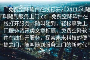 “免費(fèi)空降軟件在線打開20241124.隨叫隨到服務(wù)上門.cc”免費(fèi)空降軟件在線打開服務(wù)，隨叫隨到，輕松享受上門服務(wù)資訊類文章標(biāo)題，免費(fèi)空降軟件在線打開服務(wù)，探索未來科技的便捷之門，隨叫隨到服務(wù)上門的新時(shí)代體驗(yàn)