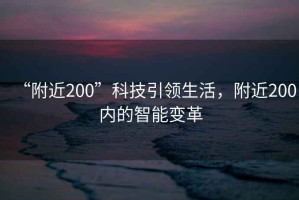 “附近200”科技引領(lǐng)生活，附近200內(nèi)的智能變革