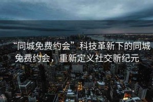 “同城免費(fèi)約會(huì)”科技革新下的同城免費(fèi)約會(huì)，重新定義社交新紀(jì)元