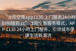 “沈陽空降app1130.上門服務(wù)24小時(shí)隨叫隨到.cc”沈陽全新服務(wù)模式，APP 1130 24小時(shí)上門服務(wù)，引領(lǐng)城市便捷生活新潮流