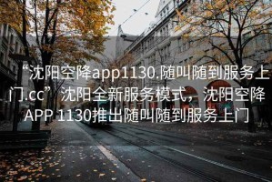 “沈陽空降app1130.隨叫隨到服務上門.cc”沈陽全新服務模式，沈陽空降APP 1130推出隨叫隨到服務上門