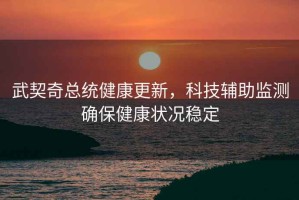 武契奇總統(tǒng)健康更新，科技輔助監(jiān)測確保健康狀況穩(wěn)定
