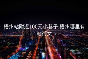 梧州站附近100元小巷子:梧州哪里有站銜女