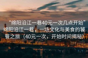 “綿陽沿江一巷40元一次幾點開始”綿陽沿江一巷，一場文化與美食的饕餮之旅（40元一次，開始時間揭秘）