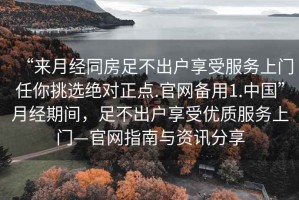 “來(lái)月經(jīng)同房足不出戶享受服務(wù)上門(mén)任你挑選絕對(duì)正點(diǎn).官網(wǎng)備用1.中國(guó)”月經(jīng)期間，足不出戶享受優(yōu)質(zhì)服務(wù)上門(mén)—官網(wǎng)指南與資訊分享