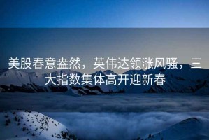美股春意盎然，英偉達(dá)領(lǐng)漲風(fēng)騷，三大指數(shù)集體高開(kāi)迎新春