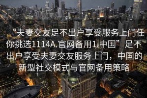 “夫妻交友足不出戶享受服務(wù)上門任你挑選1114A.官網(wǎng)備用1.中國(guó)”足不出戶享受夫妻交友服務(wù)上門，中國(guó)的新型社交模式與官網(wǎng)備用策略