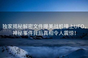 獨家揭秘解密文件曝美戰(zhàn)機撞上UFO，神秘事件背后真相令人震驚！