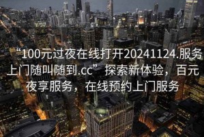 “100元過夜在線打開20241124.服務(wù)上門隨叫隨到.cc”探索新體驗，百元夜享服務(wù)，在線預(yù)約上門服務(wù)