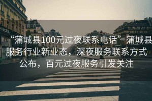 “蒲城縣100元過(guò)夜聯(lián)系電話”蒲城縣服務(wù)行業(yè)新業(yè)態(tài)，深夜服務(wù)聯(lián)系方式公布，百元過(guò)夜服務(wù)引發(fā)關(guān)注