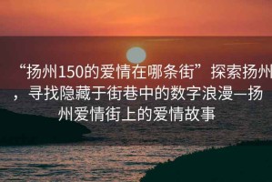 “揚州150的愛情在哪條街”探索揚州，尋找隱藏于街巷中的數字浪漫—揚州愛情街上的愛情故事