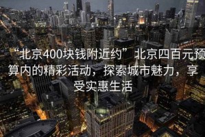 “北京400塊錢附近約”北京四百元預(yù)算內(nèi)的精彩活動(dòng)，探索城市魅力，享受實(shí)惠生活