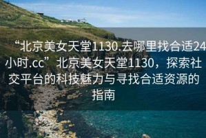 “北京美女天堂1130.去哪里找合適24小時.cc”北京美女天堂1130，探索社交平臺的科技魅力與尋找合適資源的指南