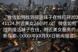“微信如何找到接活妹子在線打開20241124.附近美女24小時(shí).cc”微信如何找到接活妹子在線，附近美女服務(wù)的新探索（XXXX年XX月XX日新聞報(bào)道）