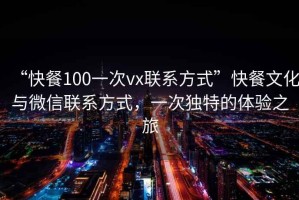 “快餐100一次vx聯(lián)系方式”快餐文化與微信聯(lián)系方式，一次獨特的體驗之旅