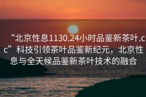 “北京性息1130.24小時品鑒新茶葉.cc”科技引領(lǐng)茶葉品鑒新紀(jì)元，北京性息與全天候品鑒新茶葉技術(shù)的融合