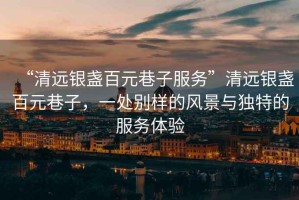 “清遠銀盞百元巷子服務(wù)”清遠銀盞百元巷子，一處別樣的風(fēng)景與獨特的服務(wù)體驗