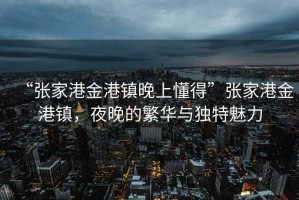 “張家港金港鎮(zhèn)晚上懂得”張家港金港鎮(zhèn)，夜晚的繁華與獨特魅力