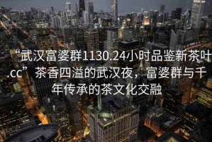 “武漢富婆群1130.24小時(shí)品鑒新茶葉.cc”茶香四溢的武漢夜，富婆群與千年傳承的茶文化交融
