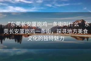 “東莞長安廈崗雞一條街叫什么”東莞長安廈崗雞一條街，探尋地方美食文化的獨特魅力