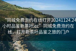 “同城免費(fèi)泡約在線打開20241124.24小時品鑒新茶葉.cc”同城免費(fèi)泡約在線，打開新茶葉品鑒之旅的門戶