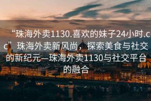 “珠海外賣1130.喜歡的妹子24小時(shí).cc”珠海外賣新風(fēng)尚，探索美食與社交的新紀(jì)元—珠海外賣1130與社交平臺(tái)的融合