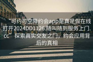“可約可空降約會app是真是假在線打開2024DD1126.隨叫隨到服務(wù)上門.cc”探索真實交友之門，約會應(yīng)用背后的真相
