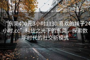 “東莞400元3小時1130.喜歡的妹子24小時.cc”科技之光下的東莞，探索數(shù)字時代的社交新模式