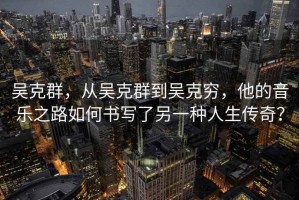 吳克群，從吳克群到吳克窮，他的音樂(lè)之路如何書寫了另一種人生傳奇？